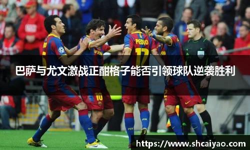 巴萨与尤文激战正酣格子能否引领球队逆袭胜利