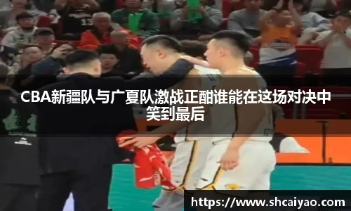 CBA新疆队与广夏队激战正酣谁能在这场对决中笑到最后